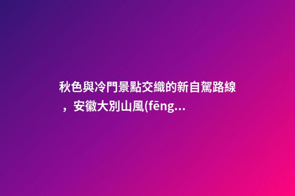 秋色與冷門景點交織的新自駕路線，安徽大別山風(fēng)景道2日游玩攻略